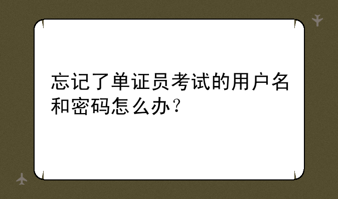 忘记了单证员考试的用户名和密码怎么办？