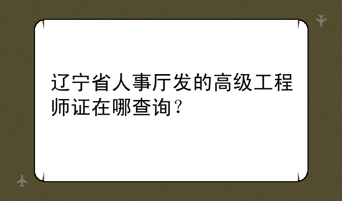 辽宁省人事厅发的高级工程师证在哪查询？