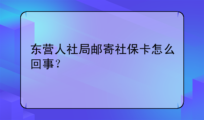 东营人社局邮寄社保卡怎么回事？