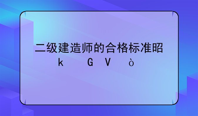 二级建造师的合格标准是多少啊？