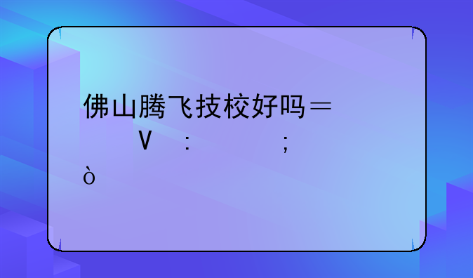 佛山腾飞技校好吗？学数控怎样？