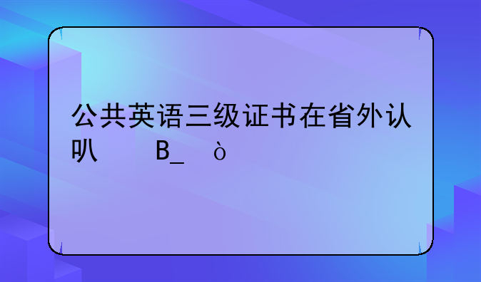 公共英语三级证书在省外认可吗？