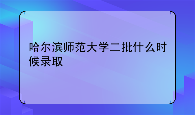 哈尔滨师范大学二批什么时候录取