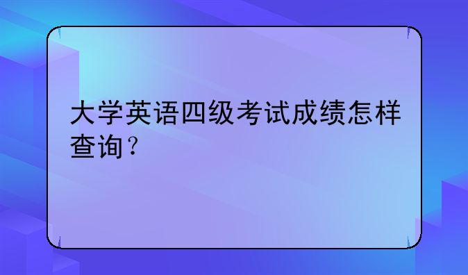 大学英语四级考试成绩怎样查询？