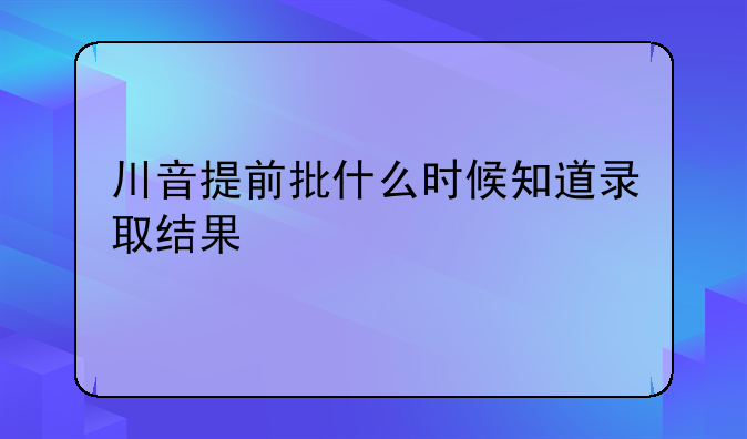 川音提前批什么时候知道录取结果