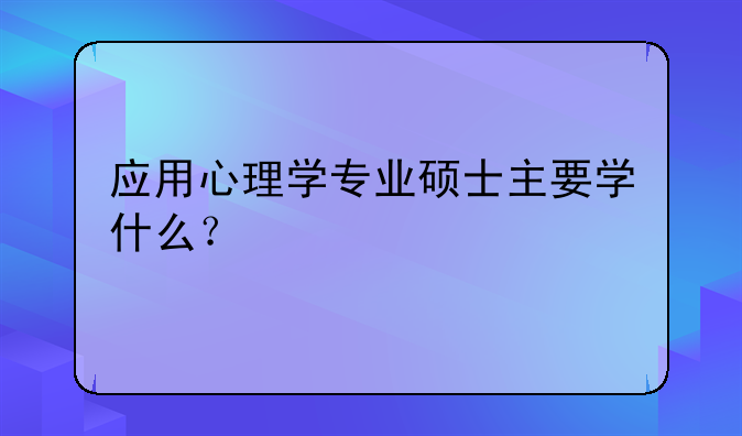应用心理学专业硕士主要学什么？