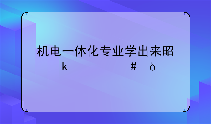 机电一体化专业学出来是做什么？
