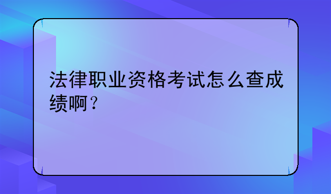 法律职业资格考试怎么查成绩啊？