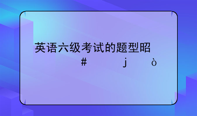 英语六级考试的题型是什么样的？
