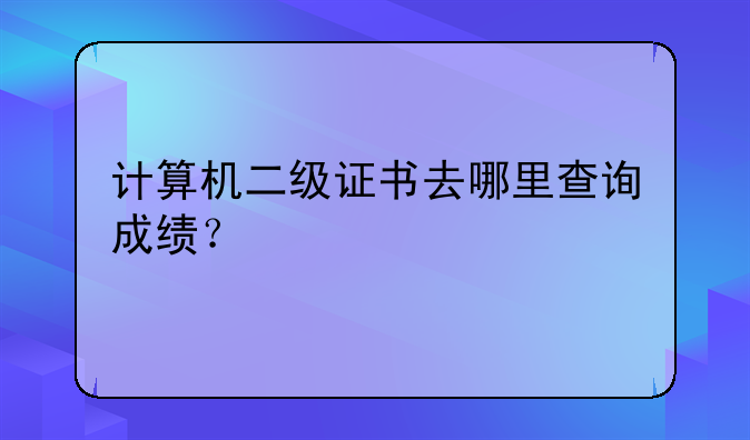 计算机二级证书去哪里查询成绩？