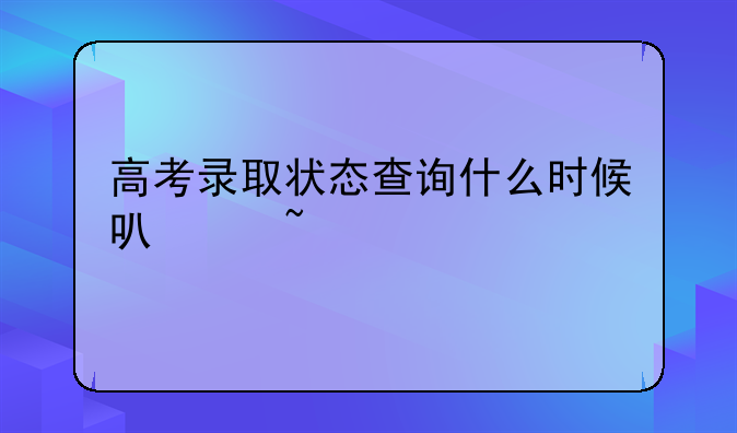 高考录取状态查询什么时候可以查