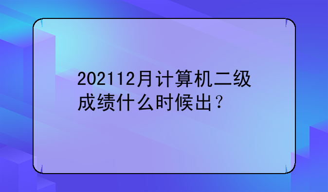 202112月计算机二级成绩什么时候出？