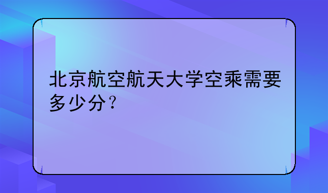 北京航空航天大学空乘需要多少分？