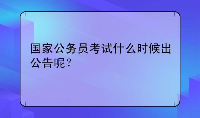 国家公务员考试什么时候出公告呢？