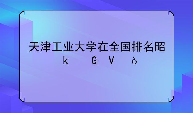 天津工业大学在全国排名是多少啊？