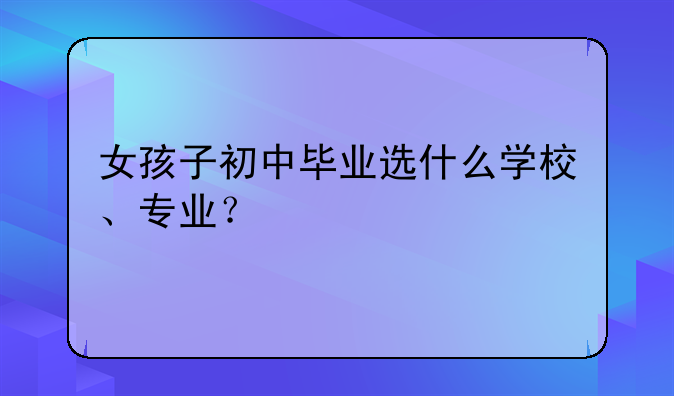 女孩子初中毕业选什么学校、专业？