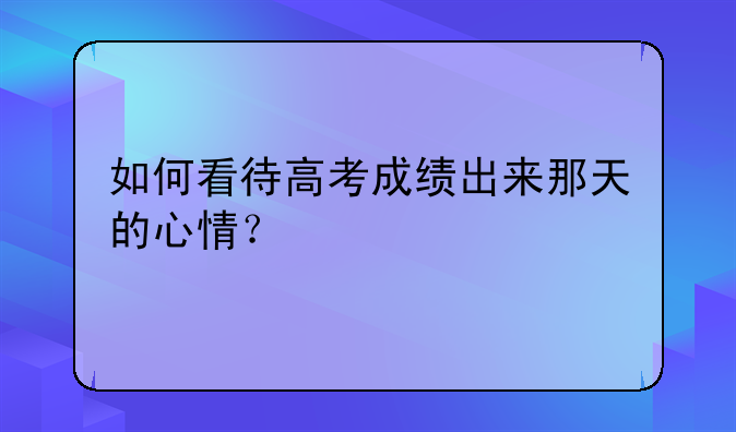 如何看待高考成绩出来那天的心情？