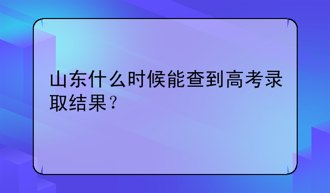 山东什么时候能查到高考录取结果？