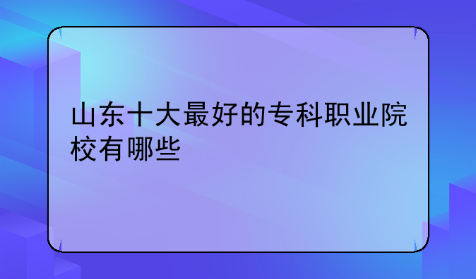 山东十大最好的专科职业院校有哪些