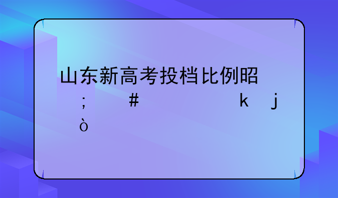 山东新高考投档比例是怎么规定的？