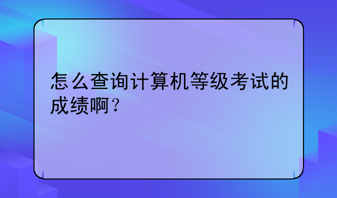 怎么查询计算机等级考试的成绩啊？