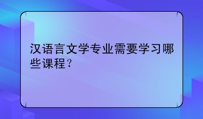 汉语言文学专业需要学习哪些课程？