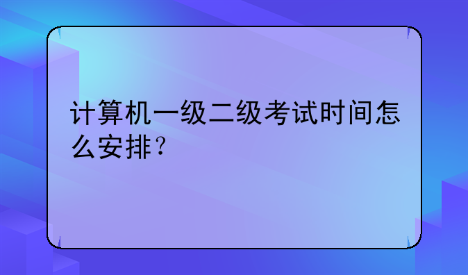 计算机一级二级考试时间怎么安排？