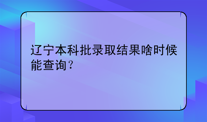 辽宁本科批录取结果啥时候能查询？