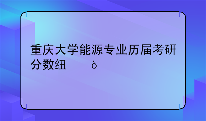 重庆大学能源专业历届考研分数线？