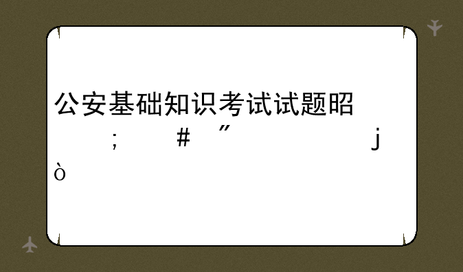 公安基础知识考试试题是怎么分布的？