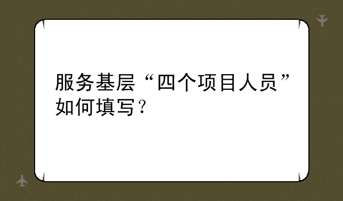 服务基层“四个项目人员”如何填写？