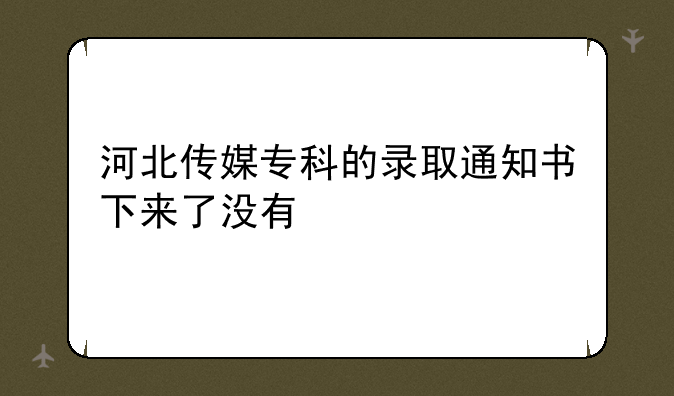 河北传媒专科的录取通知书下来了没有