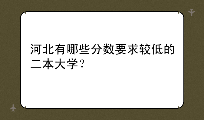 河北有哪些分数要求较低的二本大学？