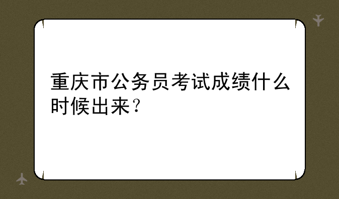 重庆市公务员考试成绩什么时候出来？