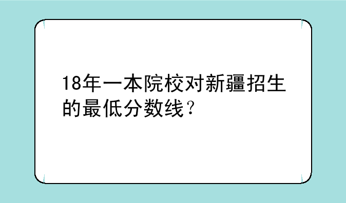 18年一本院校对新疆招生的最低分数线？
