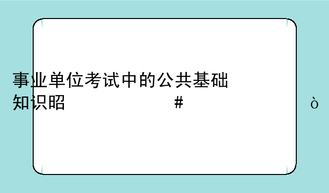 事业单位考试中的公共基础知识是什么内容？