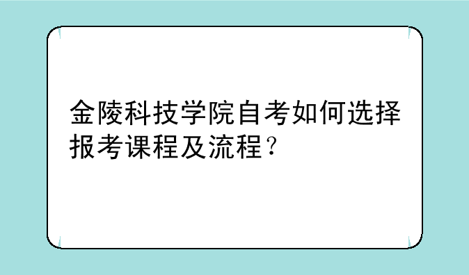 金陵科技学院自考如何选择报考课程及流程？