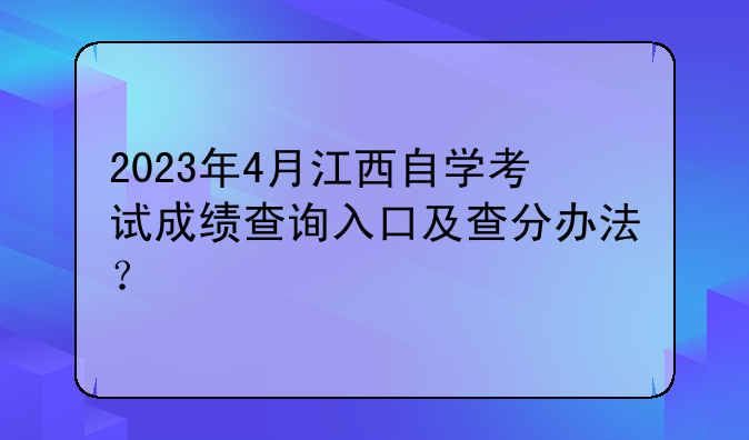 2023年4月江西自学考试成绩查询入口及查分办法？