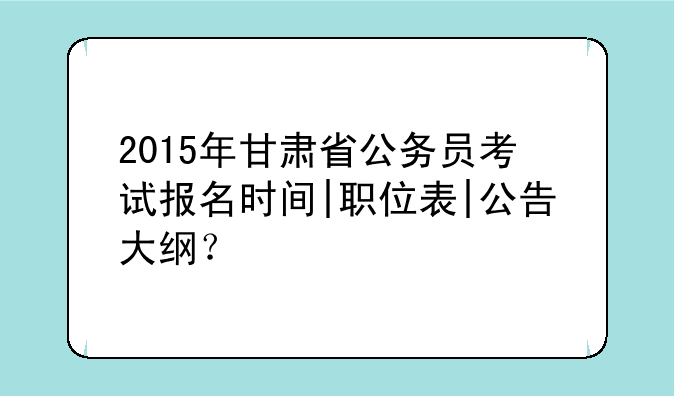 2015年甘肃省公务员考试报名时间|职位表|公告大纲？