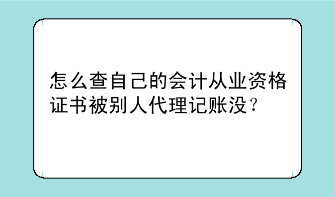怎么查自己的会计从业资格证书被别人代理记账没？