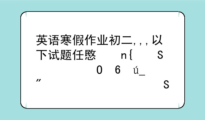 英语寒假作业初二,,,以下试题任意回答八道即得分,全部答完另加5分