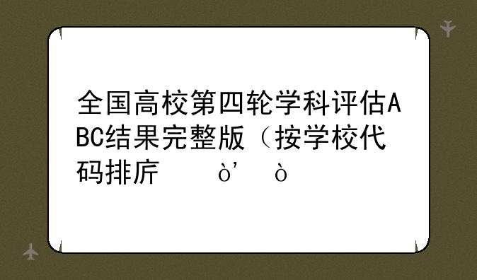全国高校第四轮学科评估ABC结果完整版（按学校代码排序）？