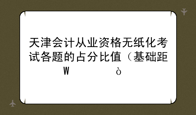 天津会计从业资格无纸化考试各题的占分比值（基础跟法规）