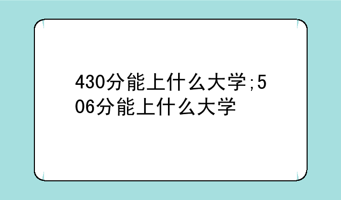 430分能上什么大学;506分能上什么大学