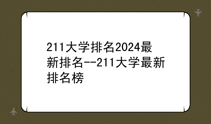 211大学排名2024最新排名--211大学最新排名榜