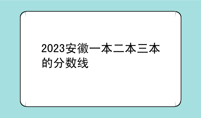2023安徽一本二本三本的分数线