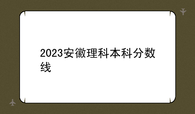 2023安徽理科本科分数线