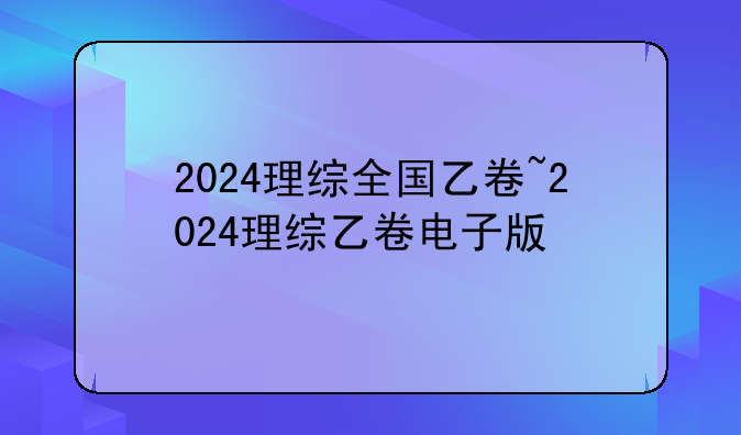 2024理综全国乙卷~2024理综乙卷电子版