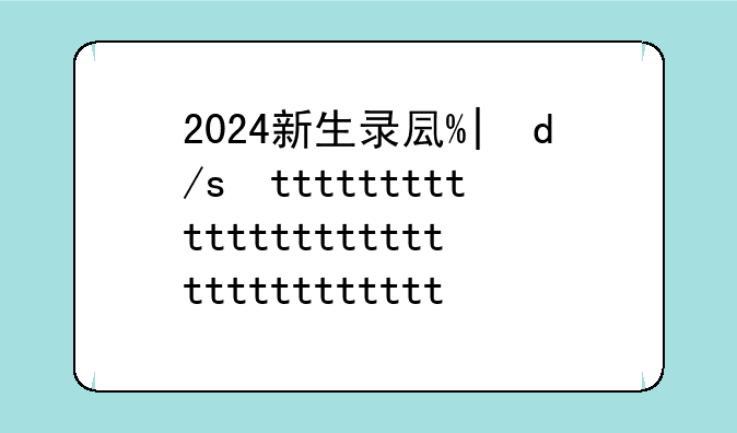 2024新生录取查询—新生录取时间