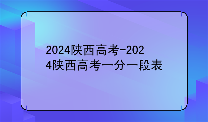 2024陕西高考-2024陕西高考一分一段表